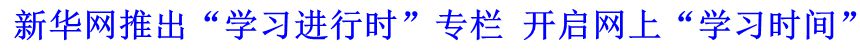 新華網推出“學習進行時”專欄 開啟網上“學習時間”